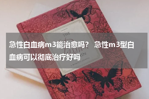 急性白血病m3能治愈吗？ 急性m3型白血病可以彻底治疗好吗