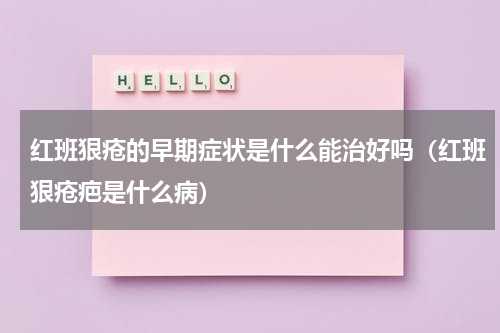 红班狠疮的早期症状是什么能治好吗（红班狠疮疤是什么病）