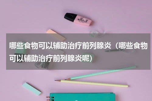 哪些食物可以辅助治疗前列腺炎（哪些食物可以辅助治疗前列腺炎呢）