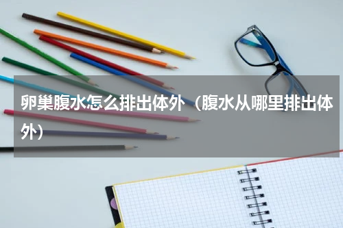 卵巢腹水怎么排出体外（腹水从哪里排出体外）