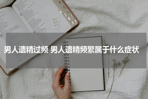 男人遗精过频 男人遗精频繁属于什么症状