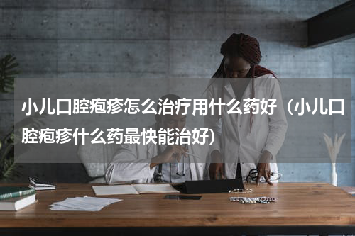 小儿口腔疱疹怎么治疗用什么药好（小儿口腔疱疹什么药最快能治好）