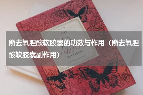 熊去氧胆酸软胶囊的功效与作用（熊去氧胆酸软胶囊副作用）