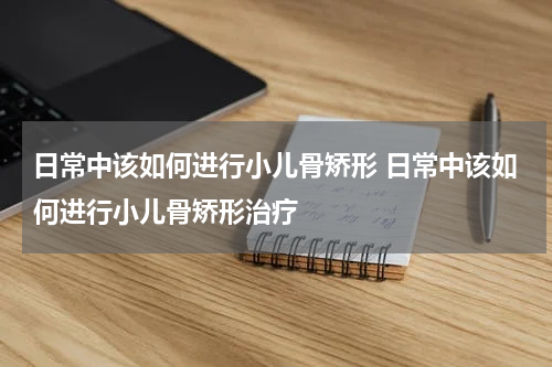 日常中该如何进行小儿骨矫形 日常中该如何进行小儿骨矫形治疗