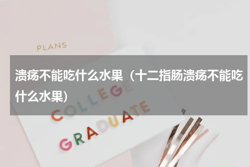 溃疡不能吃什么水果（十二指肠溃疡不能吃什么水果）