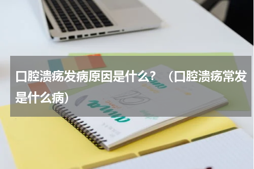 口腔溃疡发病原因是什么？（口腔溃疡常发是什么病）