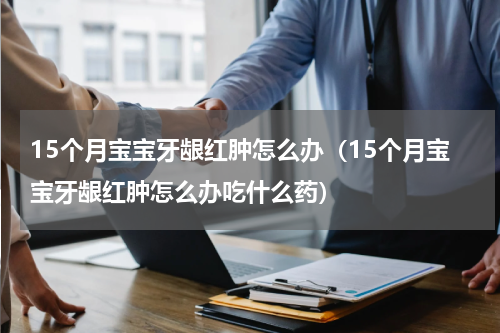 15个月宝宝牙龈红肿怎么办（15个月宝宝牙龈红肿怎么办吃什么药）
