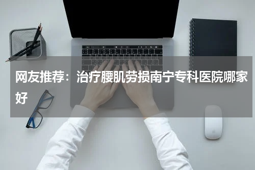 网友推荐：治疗腰肌劳损南宁专科医院哪家好
