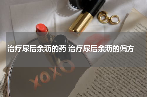 治疗尿后余沥的药 治疗尿后余沥的偏方