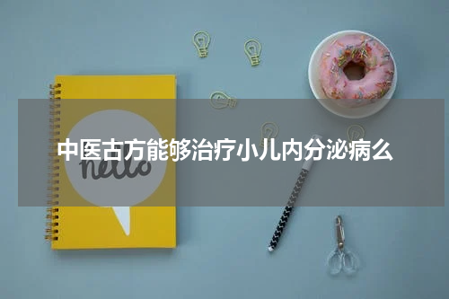 中医古方能够治疗小儿内分泌病么