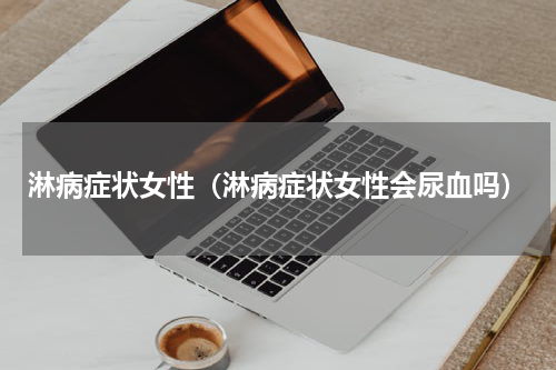 淋病症状女性（淋病症状女性会尿血吗）