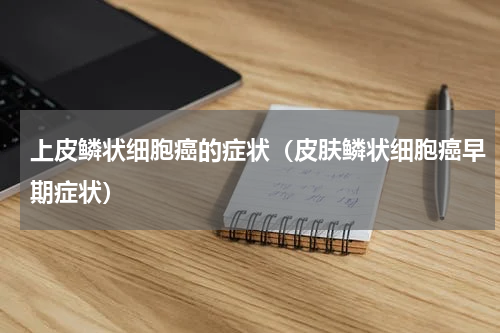 上皮鳞状细胞癌的症状（皮肤鳞状细胞癌早期症状）