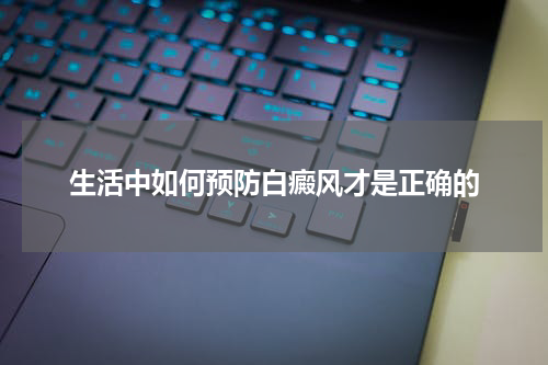 生活中如何预防白癜风才是正确的
