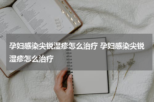 孕妇感染尖锐湿疹怎么治疗 孕妇感染尖锐湿疹怎么治疗