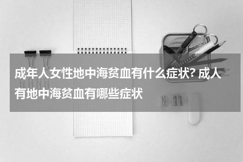 成年人女性地中海贫血有什么症状? 成人有地中海贫血有哪些症状