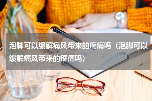 泡脚可以缓解痛风带来的疼痛吗（泡脚可以缓解痛风带来的疼痛吗）