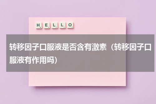 转移因子口服液是否含有激素（转移因子口服液有作用吗）