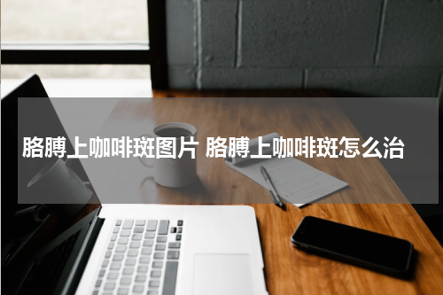 胳膊上咖啡斑图片 胳膊上咖啡斑怎么治