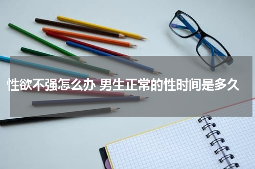性欲不强怎么办 男生正常的性时间是多久
