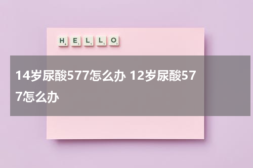 14岁尿酸577怎么办 12岁尿酸577怎么办
