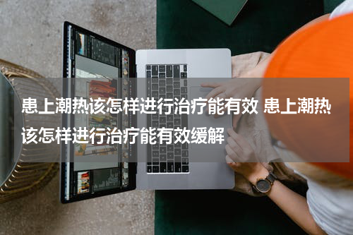 患上潮热该怎样进行治疗能有效 患上潮热该怎样进行治疗能有效缓解