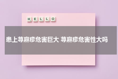 患上荨麻疹危害巨大 荨麻疹危害性大吗