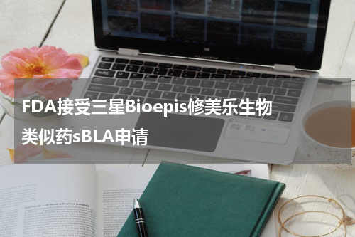 FDA接受三星Bioepis修美乐生物类似药sBLA申请