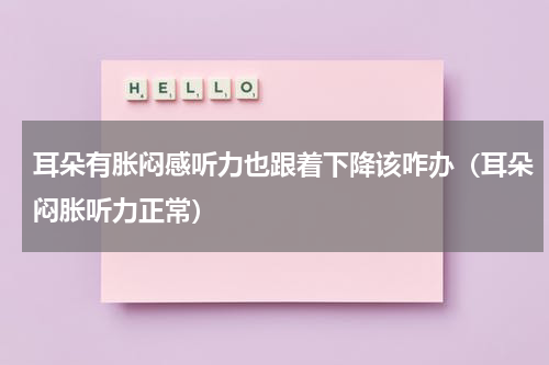 耳朵有胀闷感听力也跟着下降该咋办（耳朵闷胀听力正常）