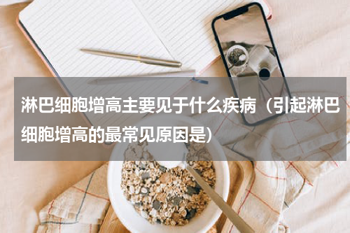 淋巴细胞增高主要见于什么疾病（引起淋巴细胞增高的最常见原因是）