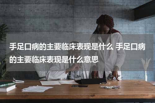 手足口病的主要临床表现是什么 手足口病的主要临床表现是什么意思