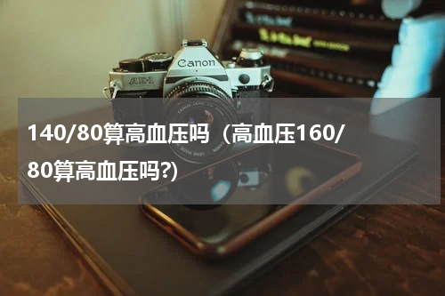 140/80算高血压吗（高血压160/80算高血压吗?）