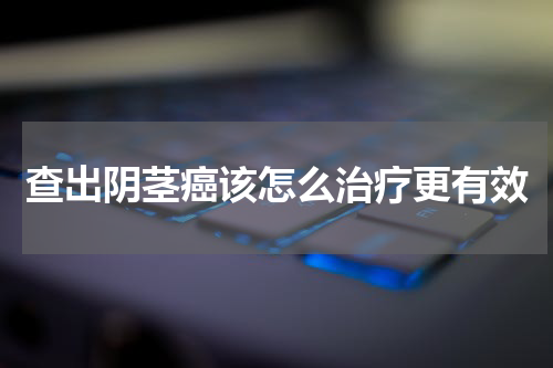 查出阴茎癌该怎么治疗更有效
