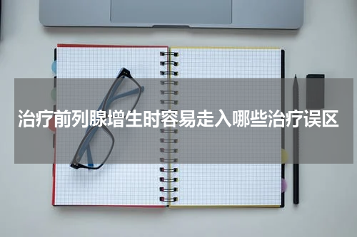 治疗前列腺增生时容易走入哪些治疗误区