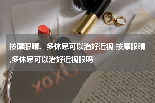 按摩眼睛、多休息可以治好近视 按摩眼睛,多休息可以治好近视眼吗