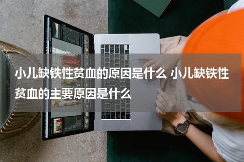 小儿缺铁性贫血的原因是什么 小儿缺铁性贫血的主要原因是什么