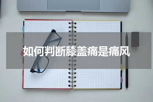 如何判断膝盖痛是痛风