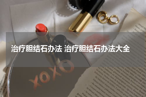 治疗胆结石办法 治疗胆结石办法大全
