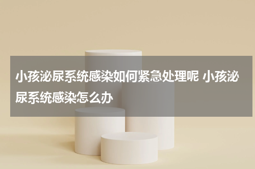 小孩泌尿系统感染如何紧急处理呢 小孩泌尿系统感染怎么办