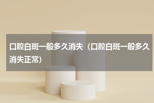 口腔白斑一般多久消失（口腔白斑一般多久消失正常）