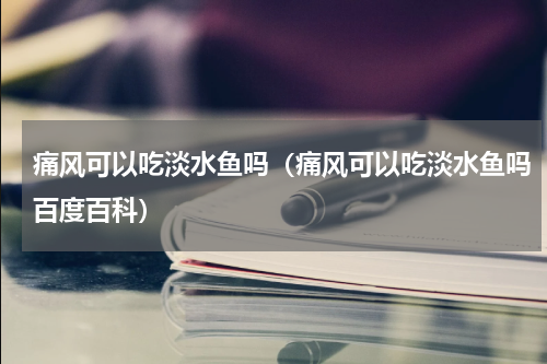 痛风可以吃淡水鱼吗（痛风可以吃淡水鱼吗百度百科）