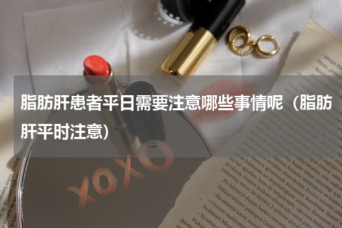 脂肪肝患者平日需要注意哪些事情呢（脂肪肝平时注意）