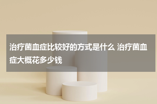 治疗菌血症比较好的方式是什么 治疗菌血症大概花多少钱