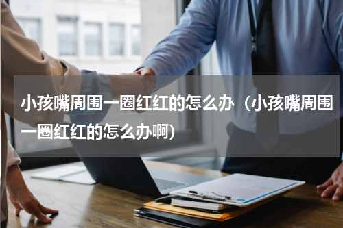 小孩嘴周围一圈红红的怎么办（小孩嘴周围一圈红红的怎么办啊）