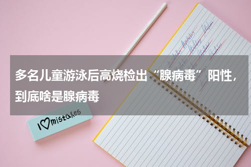 多名儿童游泳后高烧检出“腺病毒”阳性，到底啥是腺病毒