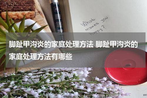 脚趾甲沟炎的家庭处理方法 脚趾甲沟炎的家庭处理方法有哪些
