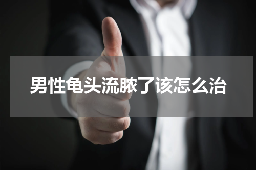 男性龟头流脓了该怎么治