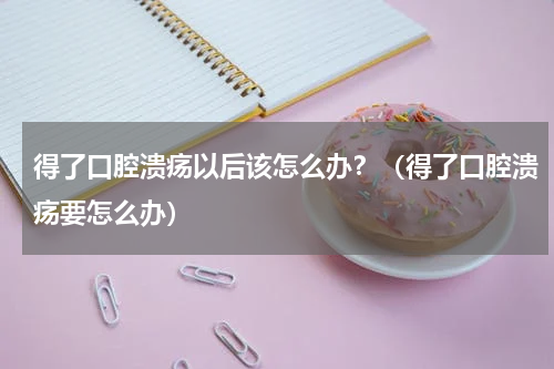 得了口腔溃疡以后该怎么办？（得了口腔溃疡要怎么办）