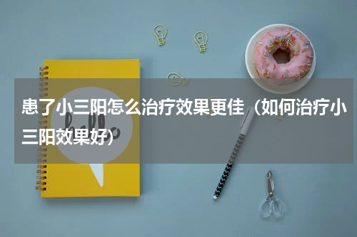 患了小三阳怎么治疗效果更佳（如何治疗小三阳效果好）