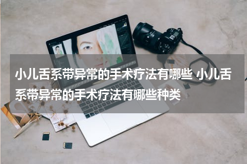 小儿舌系带异常的手术疗法有哪些 小儿舌系带异常的手术疗法有哪些种类