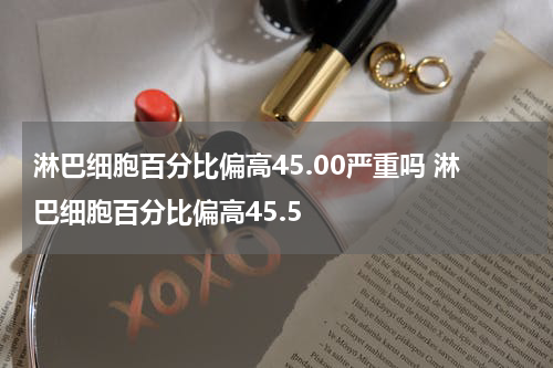 淋巴细胞百分比偏高45.00严重吗 淋巴细胞百分比偏高45.5